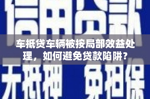 麦盖提车抵贷车辆被按局部效益处理，如何避免贷款陷阱？