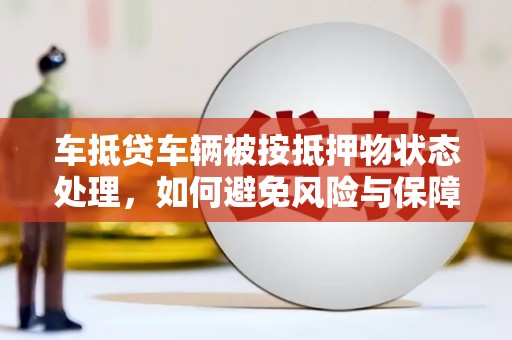 舞阳车抵贷车辆被按抵押物状态处理，如何避免风险与保障权益？