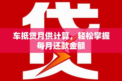 晋安车抵贷月供计算，轻松掌握每月还款金额