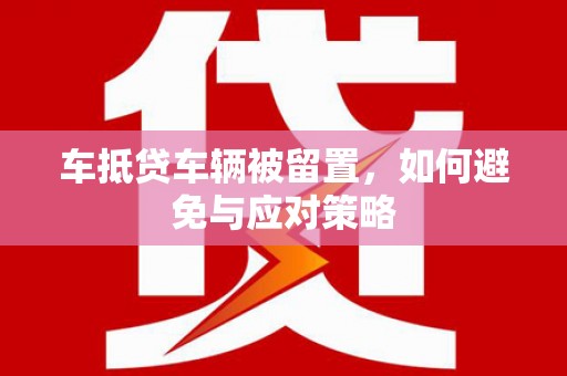 霍城车抵贷车辆被留置，如何避免与应对策略