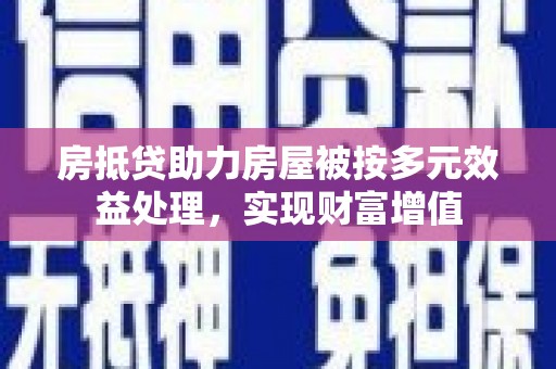霍城房抵贷助力房屋被按多元效益处理，实现财富增值