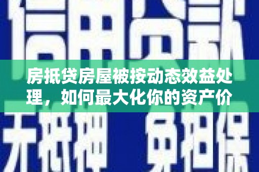 霍城房抵贷房屋被按动态效益处理，如何最大化你的资产价值？