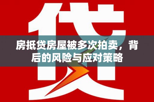 永福房抵贷房屋被多次拍卖，背后的风险与应对策略