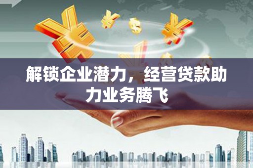 永福解锁企业潜力，经营贷款助力业务腾飞