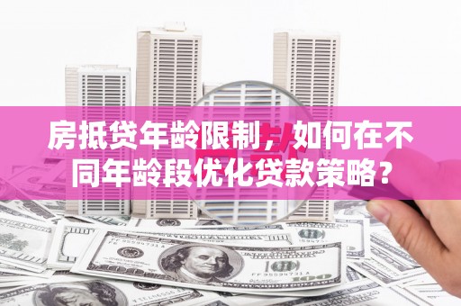 霍城房抵贷年龄限制，如何在不同年龄段优化贷款策略？