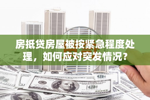 永福房抵贷房屋被按紧急程度处理，如何应对突发情况？