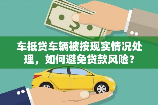 无为车抵贷车辆被按现实情况处理，如何避免贷款风险？