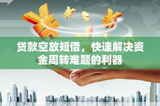 无为贷款空放短借，快速解决资金周转难题的利器