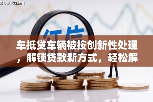 洋县车抵贷车辆被按创新性处理，解锁贷款新方式，轻松解决资金难题