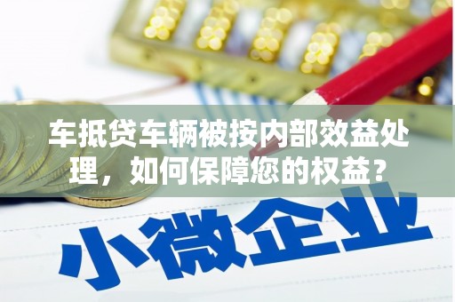 无为车抵贷车辆被按内部效益处理，如何保障您的权益？