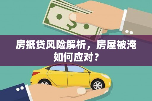 红花岗房抵贷风险解析，房屋被淹如何应对？