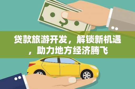 红花岗贷款旅游开发，解锁新机遇，助力地方经济腾飞