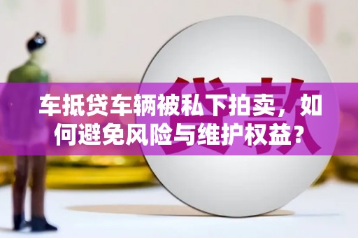 大埤车抵贷车辆被私下拍卖，如何避免风险与维护权益？