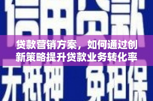 大埤贷款营销方案，如何通过创新策略提升贷款业务转化率