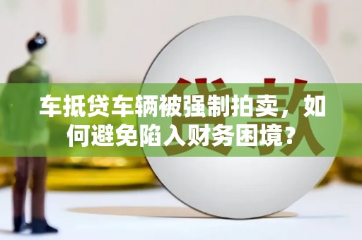 大埤车抵贷车辆被强制拍卖，如何避免陷入财务困境？