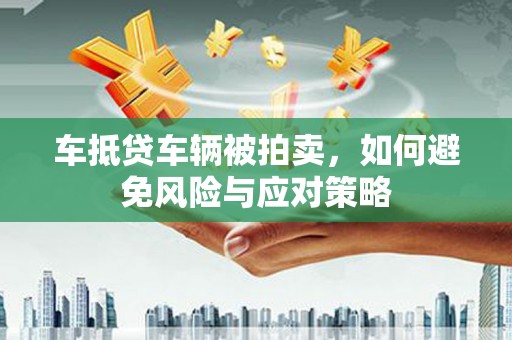 红花岗车抵贷车辆被拍卖，如何避免风险与应对策略