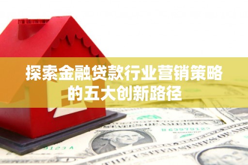 江干探索金融贷款行业营销策略的五大创新路径
