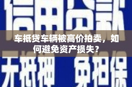 额济纳旗车抵贷车辆被高价拍卖，如何避免资产损失？