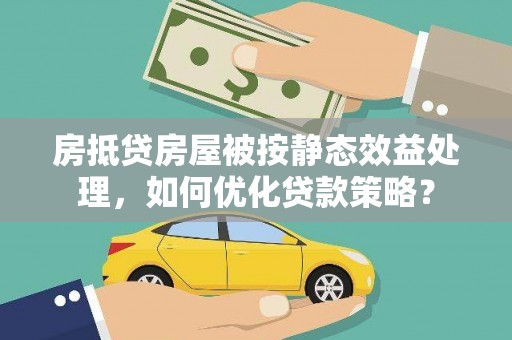 炉霍房抵贷房屋被按静态效益处理，如何优化贷款策略？