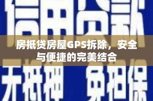 建德房抵贷房屋GPS拆除，安全与便捷的完美结合