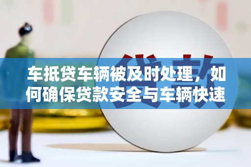 建德车抵贷车辆被及时处理，如何确保贷款安全与车辆快速变现