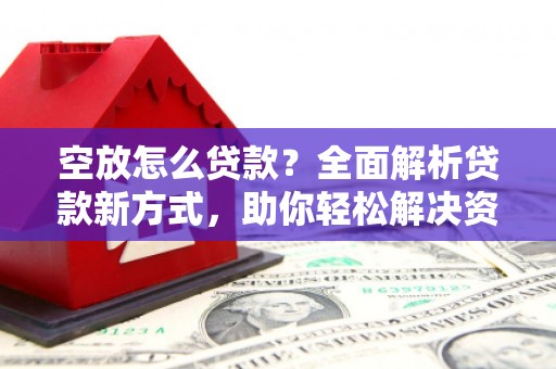 建德空放怎么贷款？全面解析贷款新方式，助你轻松解决资金难题
