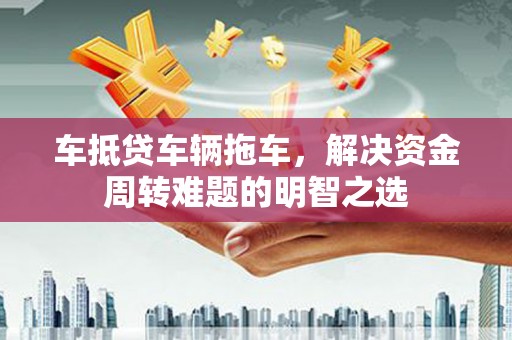 兰州车抵贷车辆拖车，解决资金周转难题的明智之选