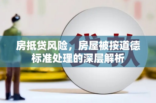 建德房抵贷风险，房屋被按道德标准处理的深层解析