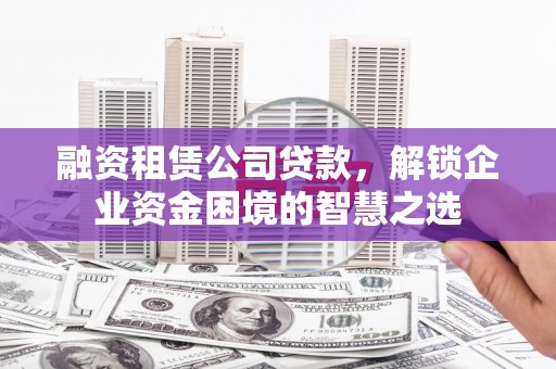 隆子融资租赁公司贷款，解锁企业资金困境的智慧之选