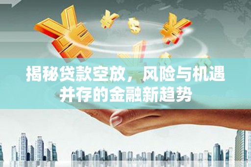安福揭秘贷款空放，风险与机遇并存的金融新趋势