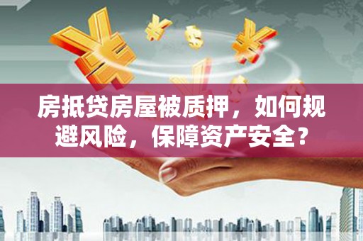 兰州房抵贷房屋被质押，如何规避风险，保障资产安全？