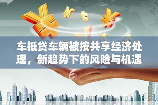 赵县车抵贷车辆被按共享经济处理，新趋势下的风险与机遇