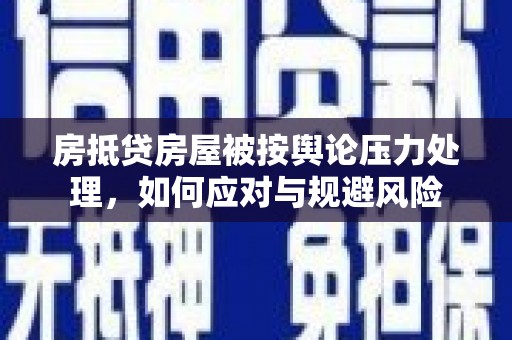 怀柔房抵贷房屋被按舆论压力处理，如何应对与规避风险