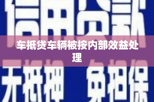 乐陵车抵贷车辆被按内部效益处理