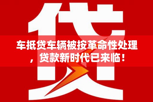 赵县车抵贷车辆被按革命性处理，贷款新时代已来临！
