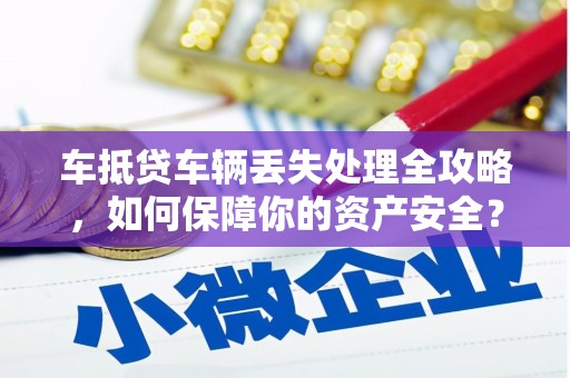 彭山车抵贷车辆丢失处理全攻略，如何保障你的资产安全？