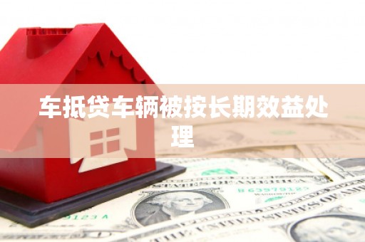 怀柔车抵贷车辆被按长期效益处理