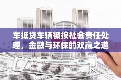 怀柔车抵贷车辆被按社会责任处理，金融与环保的双赢之道