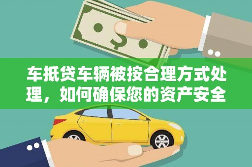 建德车抵贷车辆被按合理方式处理，如何确保您的资产安全？
