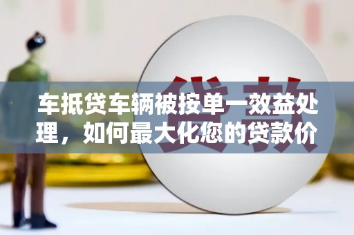 勐腊车抵贷车辆被按单一效益处理，如何最大化您的贷款价值？
