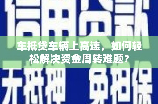 勐腊车抵贷车辆上高速，如何轻松解决资金周转难题？