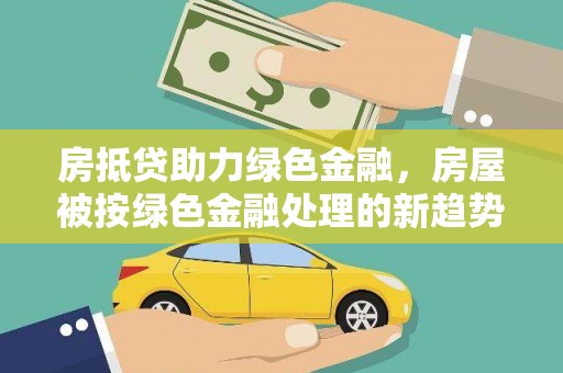 勐腊房抵贷助力绿色金融，房屋被按绿色金融处理的新趋势