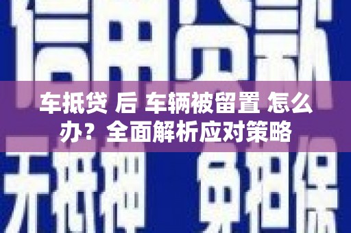 临城车抵贷 后 车辆被留置 怎么办？全面解析应对策略