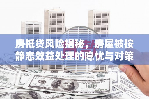 蚌山房抵贷风险揭秘，房屋被按静态效益处理的隐忧与对策