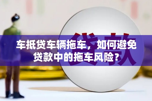 临城车抵贷车辆拖车，如何避免贷款中的拖车风险？