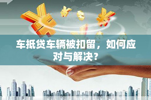 临城车抵贷车辆被扣留，如何应对与解决？