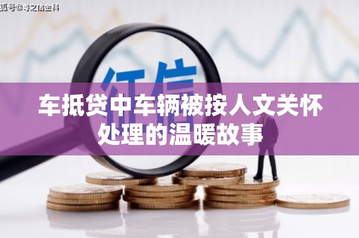 中站车抵贷中车辆被按人文关怀处理的温暖故事