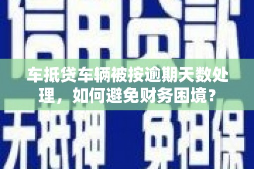 松原车抵贷车辆被按逾期天数处理，如何避免财务困境？