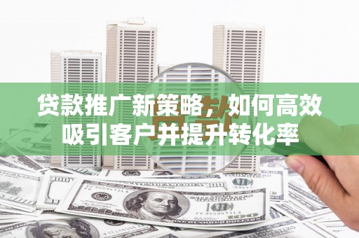 始兴贷款推广新策略，如何高效吸引客户并提升转化率