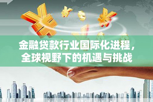 惠东金融贷款行业国际化进程，全球视野下的机遇与挑战